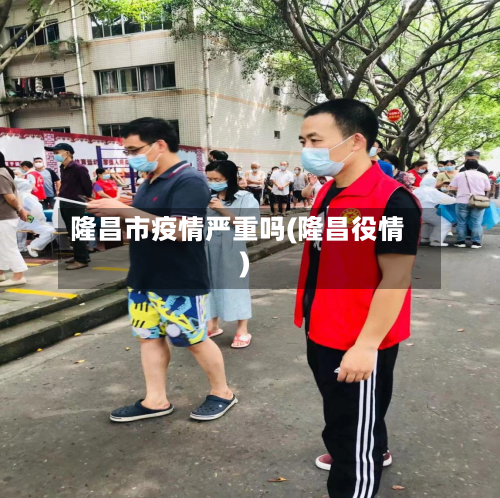 隆昌市疫情严重吗(隆昌役情)-第2张图片