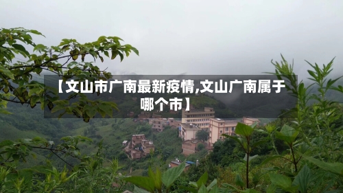 【文山市广南最新疫情,文山广南属于哪个市】-第2张图片