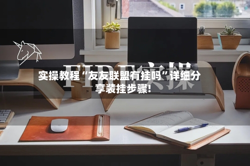 实操教程“友友联盟有挂吗	”详细分享装挂步骤!-第1张图片
