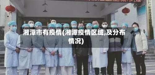 湘潭市有疫情(湘潭疫情区域,及分布情况)-第1张图片