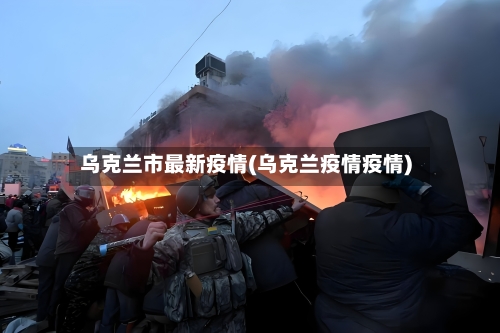 乌克兰市最新疫情(乌克兰疫情疫情)-第2张图片