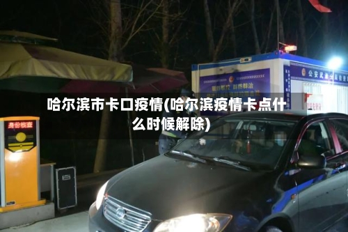 哈尔滨市卡口疫情(哈尔滨疫情卡点什么时候解除)-第1张图片