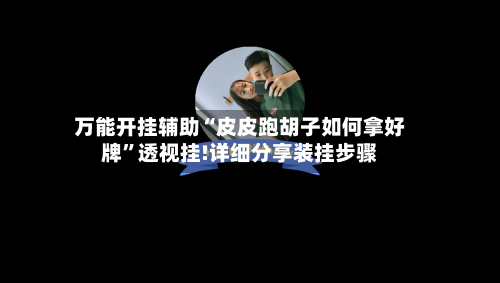 万能开挂辅助“皮皮跑胡子如何拿好牌	”透视挂!详细分享装挂步骤-第1张图片