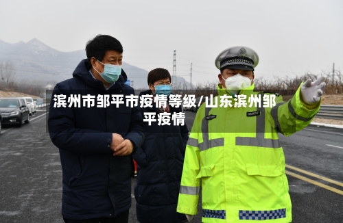 滨州市邹平市疫情等级/山东滨州邹平疫情-第1张图片