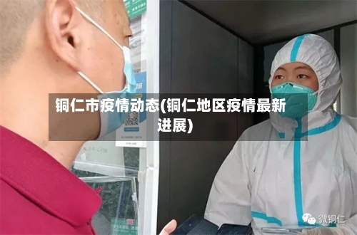 铜仁市疫情动态(铜仁地区疫情最新进展)-第1张图片