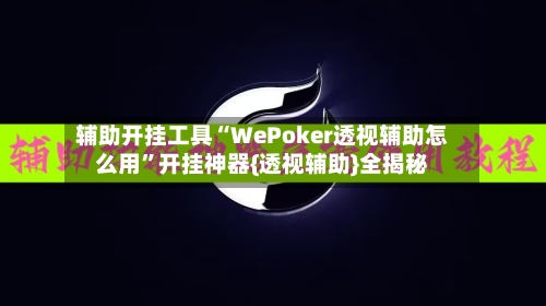 辅助开挂工具“WePoker透视辅助怎么用”开挂神器{透视辅助}全揭秘-第3张图片