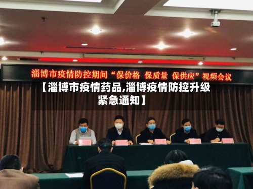 【淄博市疫情药品,淄博疫情防控升级紧急通知】-第1张图片