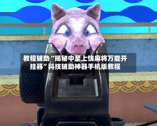 教程辅助“揭秘中至上饶麻将万能开挂器”科技辅助神器手机版教程-第3张图片