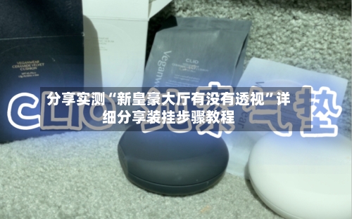 分享实测“新皇豪大厅有没有透视”详细分享装挂步骤教程-第1张图片