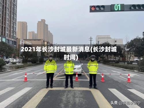 2021年长沙封城最新消息(长沙封城时间)-第3张图片