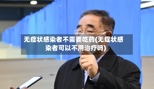 无症状感染者不需要吃药(无症状感染者可以不用治疗吗)-第2张图片