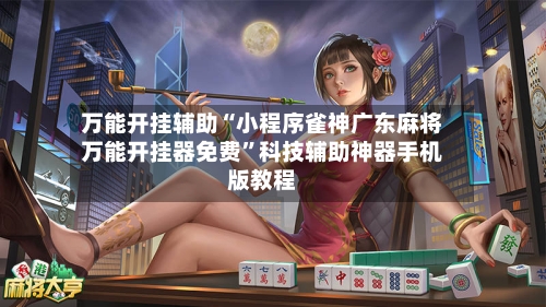 万能开挂辅助“小程序雀神广东麻将万能开挂器免费”科技辅助神器手机版教程-第3张图片