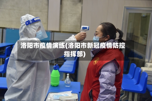 洛阳市疫情演练(洛阳市新冠疫情防控指挥部)-第1张图片