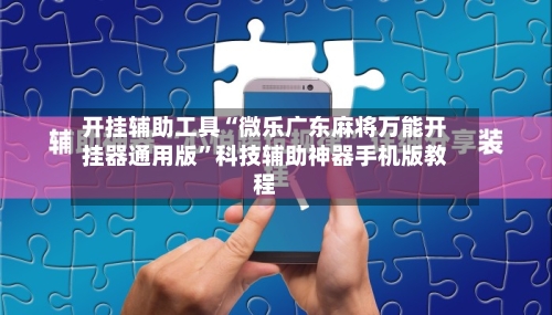 开挂辅助工具“微乐广东麻将万能开挂器通用版”科技辅助神器手机版教程-第1张图片