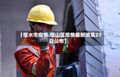 【恒水市疫情,恒山区疫情最新消息27日公布】-第1张图片