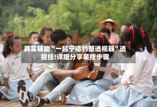 真实辅助“一起宁德钓蟹透视器”透视挂!详细分享装挂步骤-第1张图片