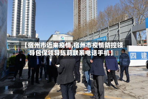 【宿州市近来疫情,宿州市疫情防控领导包保领导陈莉联系电话手机】-第1张图片