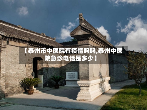 【泰州市中医院有疫情吗吗,泰州中医院急诊电话是多少】-第2张图片