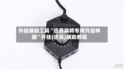 开挂辅助工具“迅奇麻将专用开挂神器”开挂(透视)辅助教程-第2张图片