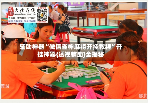 辅助神器“微信雀神麻将开挂教程	”开挂神器{透视辅助}全揭秘-第1张图片