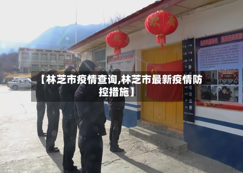 【林芝市疫情查询,林芝市最新疫情防控措施】-第3张图片