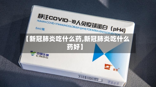 【新冠肺炎吃什么药,新冠肺炎吃什么药好】-第1张图片