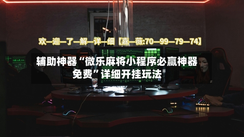 辅助神器“微乐麻将小程序必赢神器免费”详细开挂玩法-第3张图片