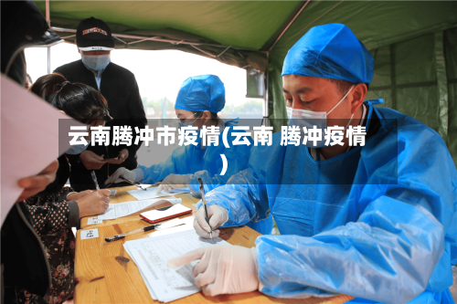 云南腾冲市疫情(云南 腾冲疫情)-第1张图片
