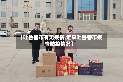 【吐鲁番市有无疫情,近来吐鲁番市疫情防控情况】-第1张图片