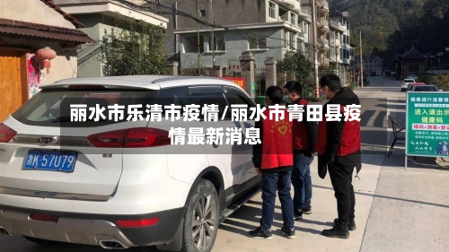 丽水市乐清市疫情/丽水市青田县疫情最新消息-第2张图片