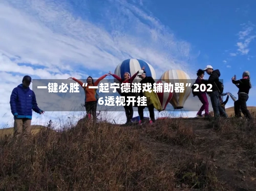 一键必胜“一起宁德游戏辅助器”2026透视开挂-第1张图片