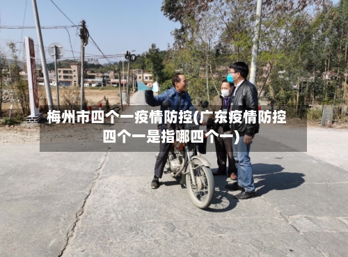 梅州市四个一疫情防控(广东疫情防控四个一是指哪四个一)-第3张图片