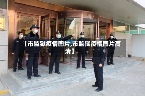 【市监狱疫情图片,市监狱疫情图片高清】-第2张图片