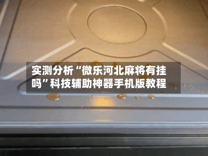 实测分析“微乐河北麻将有挂吗	”科技辅助神器手机版教程-第1张图片
