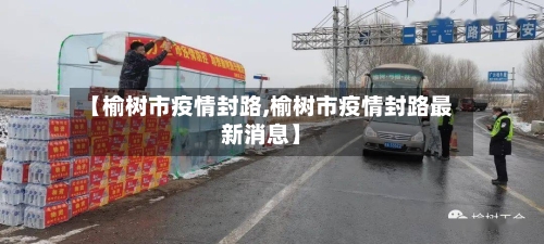 【榆树市疫情封路,榆树市疫情封路最新消息】-第1张图片