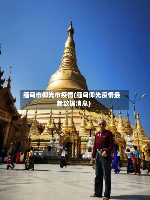 缅甸市仰光市疫情(缅甸仰光疫情最新数据消息)-第1张图片