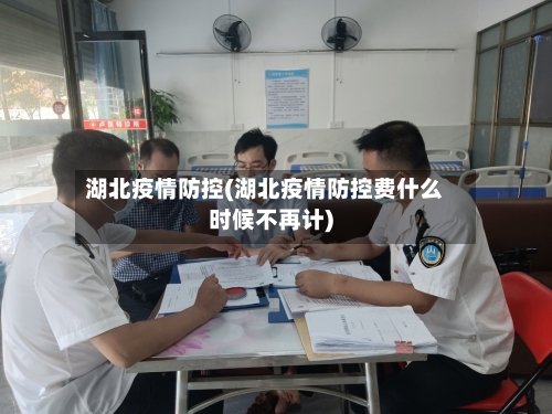 湖北疫情防控(湖北疫情防控费什么时候不再计)-第1张图片