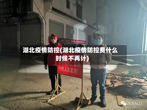 湖北疫情防控(湖北疫情防控费什么时候不再计)-第2张图片