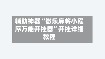 辅助神器“微乐麻将小程序万能开挂器	”开挂详细教程-第1张图片
