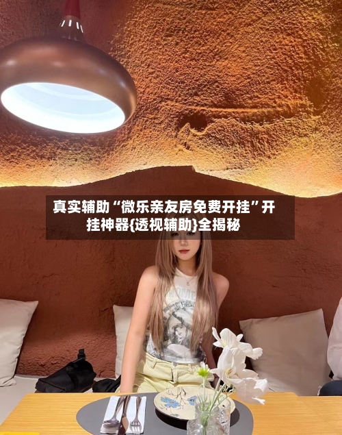 真实辅助“微乐亲友房免费开挂”开挂神器{透视辅助}全揭秘-第1张图片