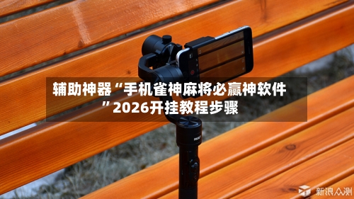 辅助神器“手机雀神麻将必赢神软件”2026开挂教程步骤-第1张图片