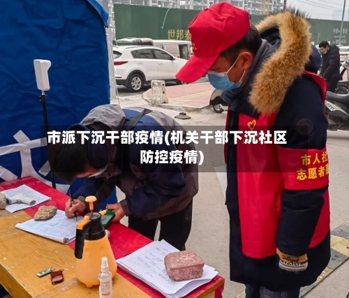 市派下沉干部疫情(机关干部下沉社区防控疫情)-第3张图片
