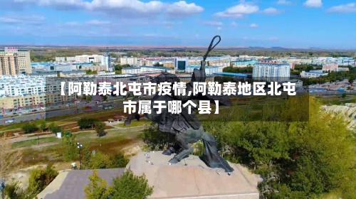 【阿勒泰北屯市疫情,阿勒泰地区北屯市属于哪个县】-第3张图片