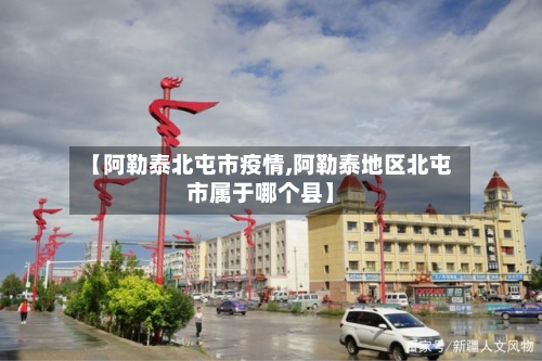 【阿勒泰北屯市疫情,阿勒泰地区北屯市属于哪个县】-第2张图片