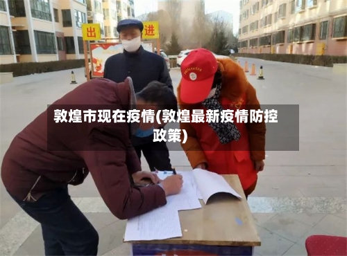 敦煌市现在疫情(敦煌最新疫情防控政策)-第3张图片