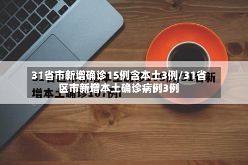 31省市新增确诊15例含本土3例/31省区市新增本土确诊病例3例-第1张图片