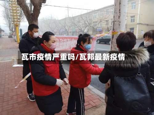 瓦市疫情严重吗/瓦邦最新疫情-第1张图片