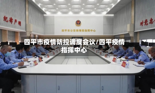 四平市疫情防控调度会议/四平疫情指挥中心-第1张图片