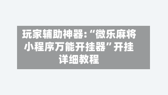 玩家辅助神器:“微乐麻将小程序万能开挂器”开挂详细教程-第1张图片