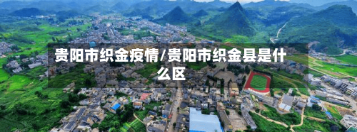 贵阳市织金疫情/贵阳市织金县是什么区-第1张图片